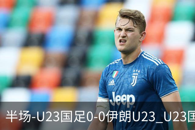 半场-U23国足0-0伊朗U23 U23国足控球率仅三成，3脚打门0射正