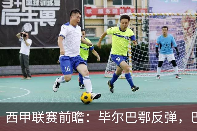 西甲联赛前瞻：毕尔巴鄂反弹，巴萨延续强势的背后故事与数据解读
